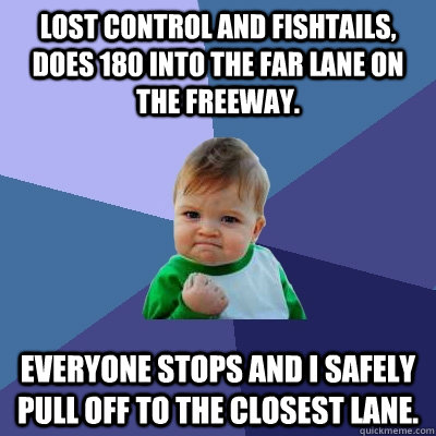 Lost control and fishtails, does 180 into the far lane on the freeway. Everyone stops and I safely pull off to the closest lane. - Lost control and fishtails, does 180 into the far lane on the freeway. Everyone stops and I safely pull off to the closest lane.  Success Kid