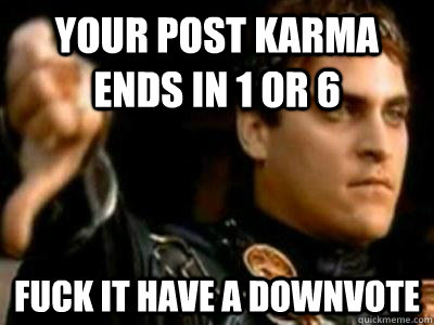 your post karma ends in 1 or 6 fuck it have a downvote  Downvoting Roman