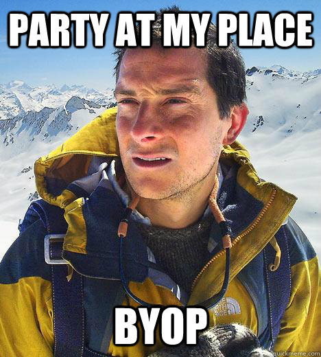 Party at my place BYOP - Party at my place BYOP  Bear Grylls