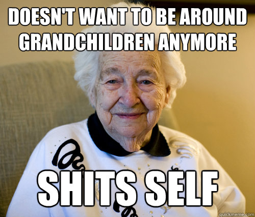 Doesn't want to be around grandchildren anymore shits self  Scumbag Grandma