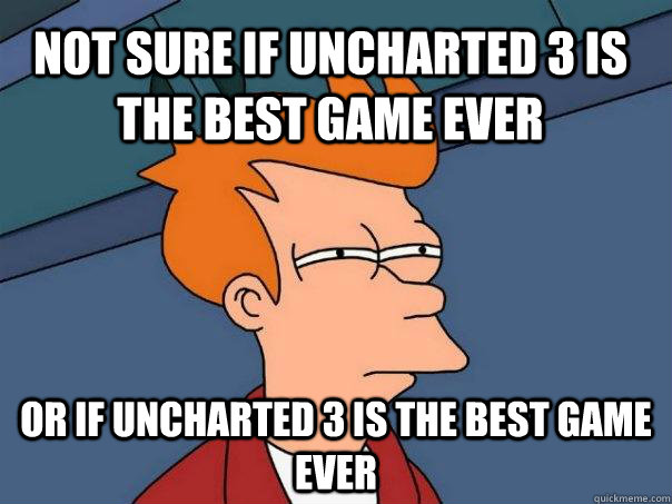 Not sure if Uncharted 3 is the best game ever Or if Uncharted 3 is the best game ever  Futurama Fry