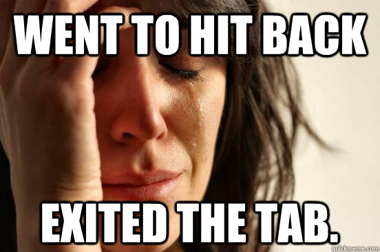 Went to hit back exited the tab. - Went to hit back exited the tab.  First World Problems