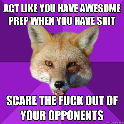 Act like you have awesome prep when you have shit scare the fuck out of your opponents  Forensics Fox