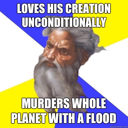 Loves his creation unconditionally  Murders whole planet with a flood  Advice God