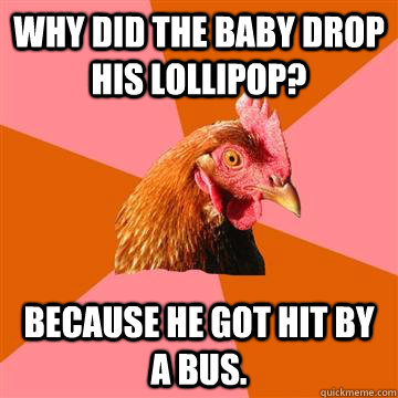 Why did the baby drop his lollipop? Because he got hit by a bus.  Anti-Joke Chicken