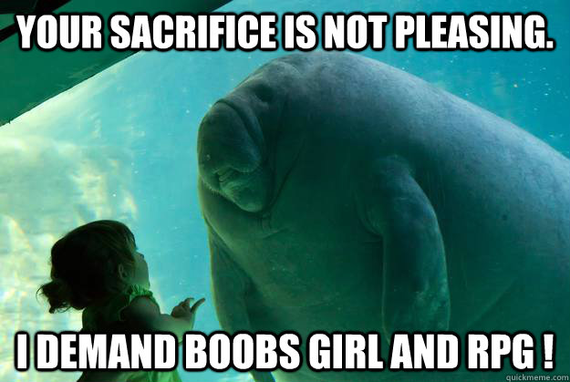 Your sacrifice is not pleasing. I demand boobs girl and RPG ! - Your sacrifice is not pleasing. I demand boobs girl and RPG !  Overlord Manatee