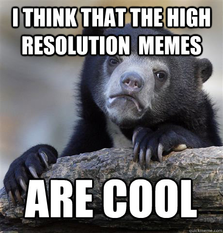 I THINK THAT THE HIGH RESOLUTION  MEMES ARE COOL  Confession Bear