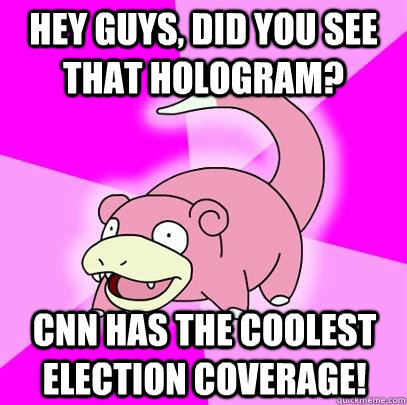 hey guys, did you see that hologram? cnn has the coolest election coverage! - hey guys, did you see that hologram? cnn has the coolest election coverage!  Slowpoke