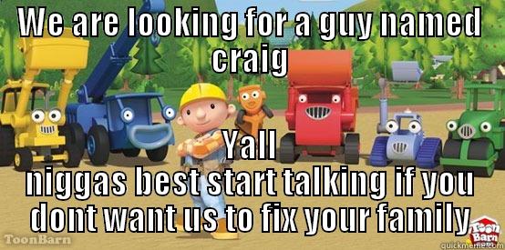 Craigs in trouble  - WE ARE LOOKING FOR A GUY NAMED CRAIG YALL NIGGAS BEST START TALKING IF YOU DONT WANT US TO FIX YOUR FAMILY Misc