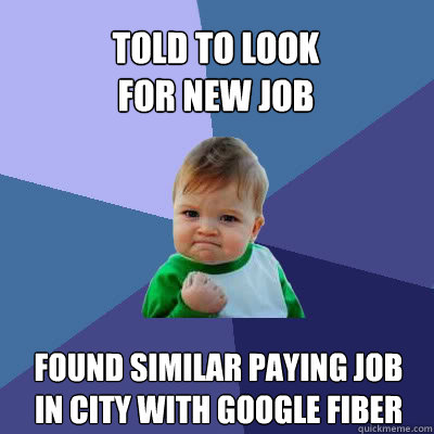 Told to Look
For new job found similar paying job in city with google fiber  Success Baby