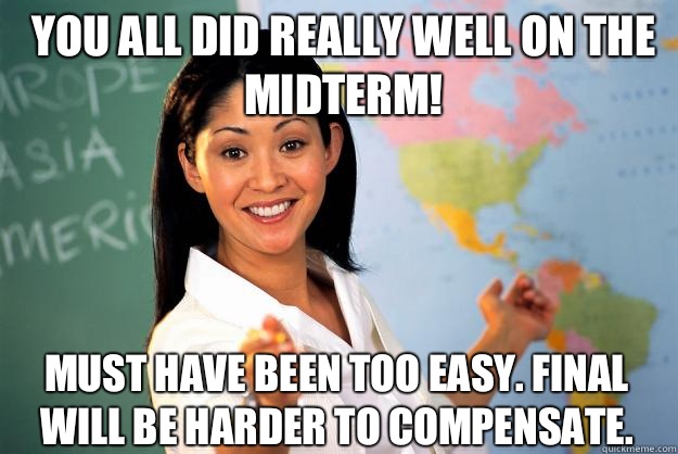 You all did really well on the midterm! Must have been too easy. Final will be harder to compensate.  - You all did really well on the midterm! Must have been too easy. Final will be harder to compensate.   Unhelpful High School Teacher