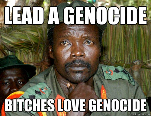 Lead a genocide bitches love genocide  Kony