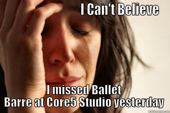 Core5 Missed Barre Class -                               I CAN'T BELIEVE I MISSED BALLET BARRE AT CORE5 STUDIO YESTERDAY First World Problems