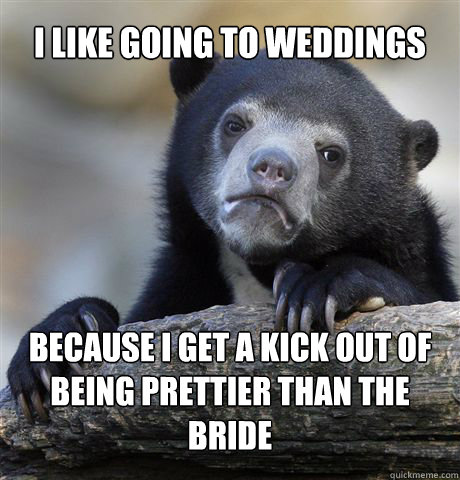 I like going to weddings Because i get a kick out of being prettier than the bride  - I like going to weddings Because i get a kick out of being prettier than the bride   Confession Bear