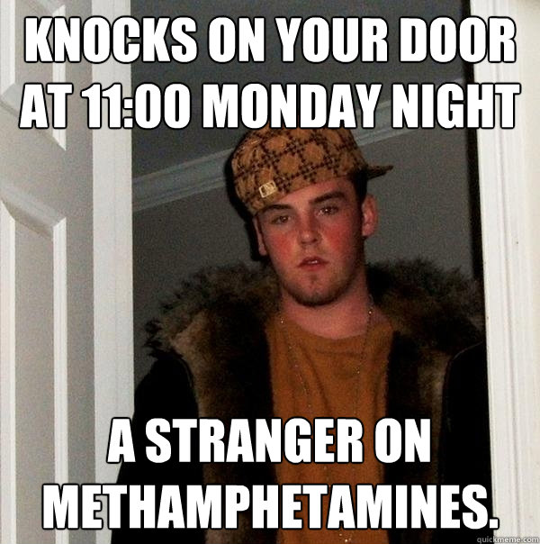 Knocks on your door at 11:00 Monday night A stranger on methamphetamines.   Scumbag Steve