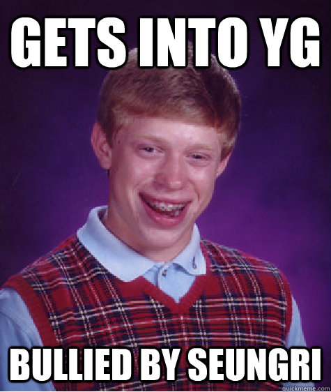 Gets into YG bullied by Seungri - Gets into YG bullied by Seungri  Bad Luck Brian