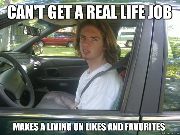 Can't get a real life job  Makes a living on likes and favorites  Scumbag Common Tater