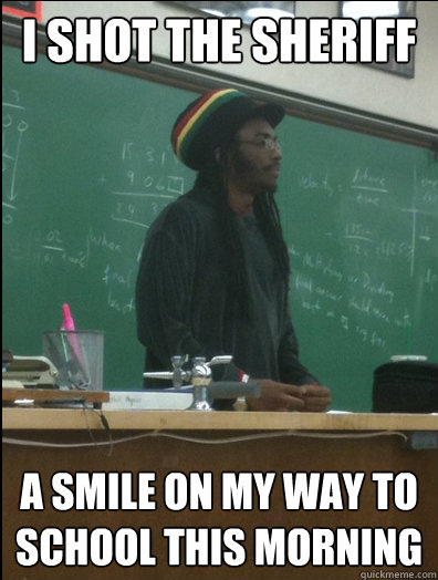 I shot the sheriff a smile on my way to school this morning  Rasta Science Teacher