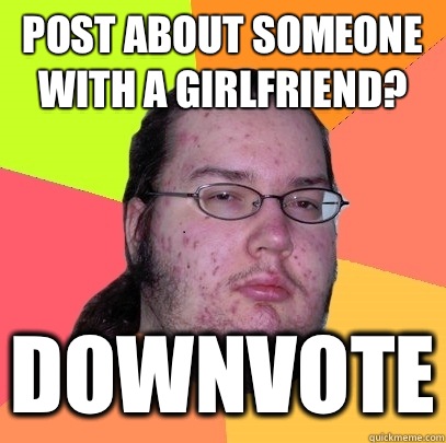 Post about someone with a girlfriend? Downvote  Butthurt Dweller