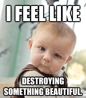 I feel like destroying something beautiful.   skeptical baby