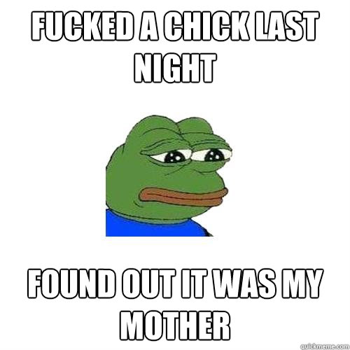 Fucked a chick last night Found out it was my mother   Sad Frog