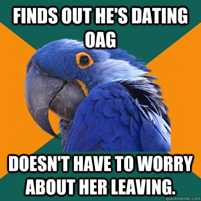 Finds out he's dating OAG Doesn't have to worry about her leaving.  Paranoid Parrot