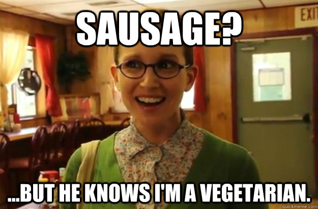 sausage?  ...but he knows I'm a vegetarian.  Sexually Oblivious Female