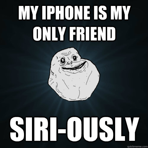 My iPhone is my only friend Siri-ously - My iPhone is my only friend Siri-ously  Forever Alone