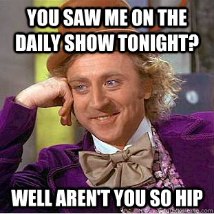 You saw me on the daily show tonight? Well aren't you so hip   Condescending Wonka