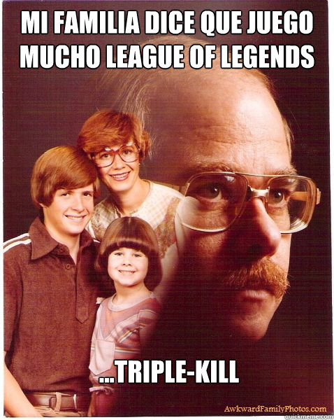 Mi familia dice que juego mucho League Of Legends ...Triple-Kill  Vengeance Dad