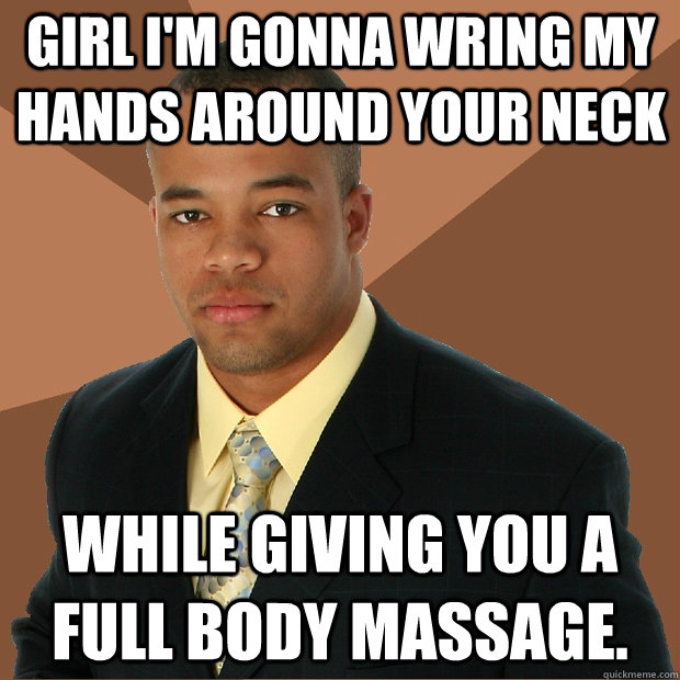 Girl I'm gonna wring my hands around your neck while giving you a full body massage. - Girl I'm gonna wring my hands around your neck while giving you a full body massage.  Successful Black Man