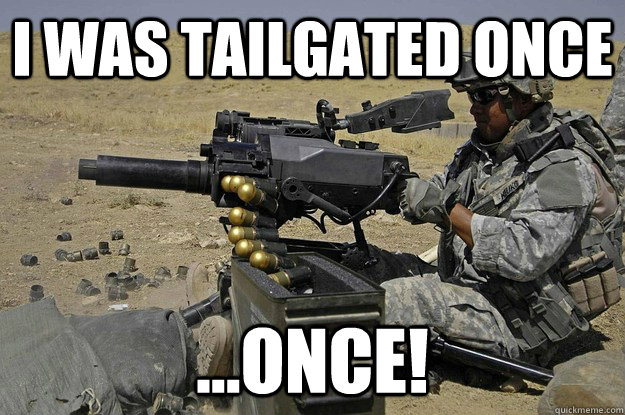I was tailgated once ...once!  Automatic Grenade Launcher