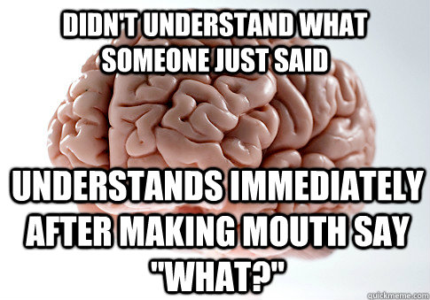 Didn't understand what someone just said Understands immediately after making mouth say 