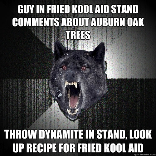 guy in fried kool aid stand comments about auburn oak trees throw dynamite in stand, look up recipe for fried kool aid  Insanity Wolf