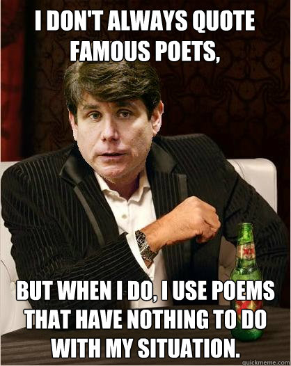 I don't always quote famous poets, but when I do, I use poems that have nothing to do with my situation. - I don't always quote famous poets, but when I do, I use poems that have nothing to do with my situation.  The Most Interesting Blago in the World