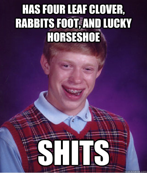 Has four leaf clover, rabbits foot, and lucky horseshoe shits  Bad Luck Brian