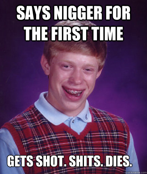 says nigger for the first time gets shot. shits. dies.  Bad Luck Brian