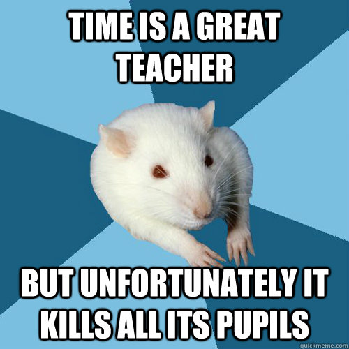 Time is a great teacher But unfortunately it kills all its pupils  Psychology Major Rat