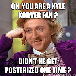 Oh, you are a kyle korver fan ? didn't he get posterized one time ?  - Oh, you are a kyle korver fan ? didn't he get posterized one time ?   Condescending Wonka