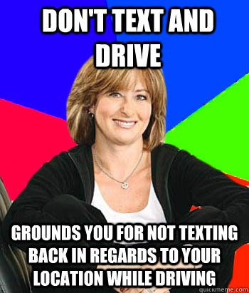 Don't text and drive Grounds you for not texting back in regards to your location while driving  Sheltering Suburban Mom