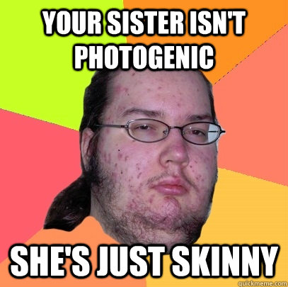 Your sister isn't photogenic she's just skinny  Butthurt Dweller