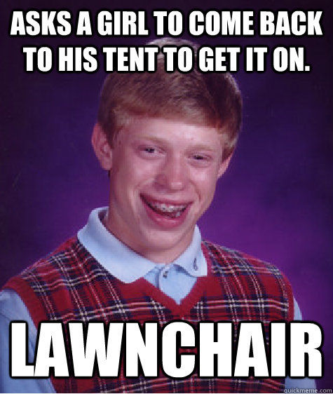 Asks a girl to come back to his tent to get it on. lawnchair  Bad Luck Brian