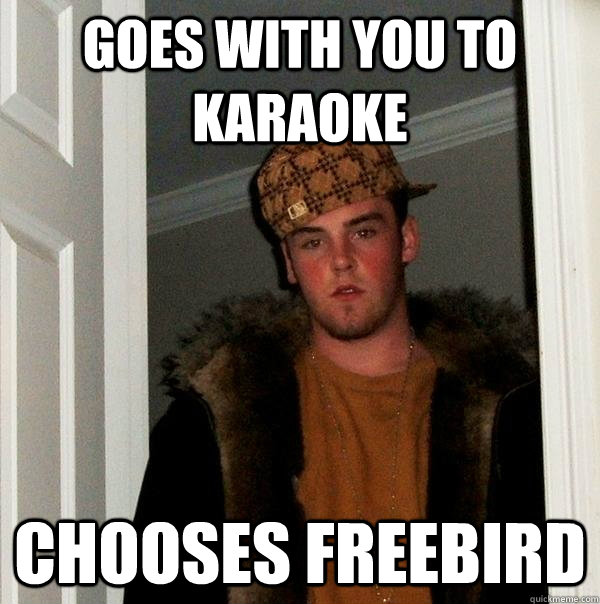 goes with you to karaoke chooses freebird - goes with you to karaoke chooses freebird  Scumbag Steve