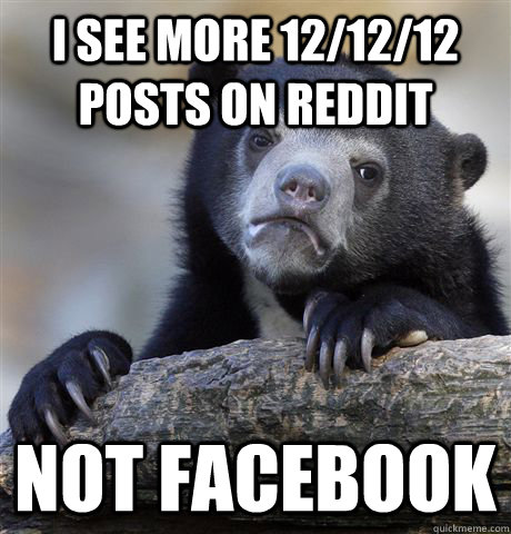 i see more 12/12/12 posts on reddit not facebook  Confession Bear