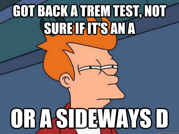 Got back a Trem test, Not sure if it's an A Or a sideways D  Futurama Fry