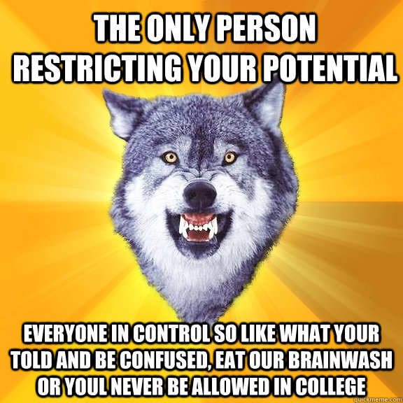 the only person restricting your potential everyone in control so like what your told and be confused, eat our brainwash or youl never be allowed in college  Courage Wolf