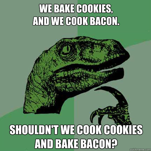 we bake cookies,
and we cook bacon. shouldn't we cook cookies and bake bacon?  Philosoraptor