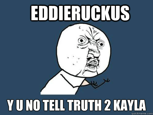 EddieRuckus Y U NO Tell truth 2 kayla  Y U No