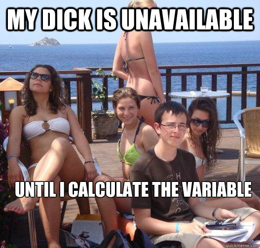 My dick is unavailable  Until I calculate the variable   Priority Peter