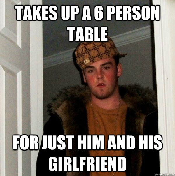 takes up a 6 person table for just him and his girlfriend  Scumbag Steve